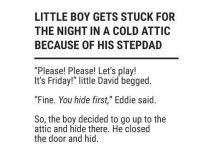 A little boy spends the night in a cold attic, playing hide-and-seek with his stepfather.